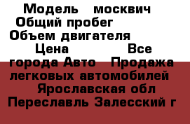  › Модель ­ москвич › Общий пробег ­ 70 000 › Объем двигателя ­ 1 500 › Цена ­ 70 000 - Все города Авто » Продажа легковых автомобилей   . Ярославская обл.,Переславль-Залесский г.